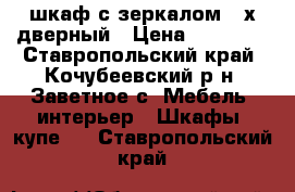 шкаф с зеркалом 4-х дверный › Цена ­ 15 000 - Ставропольский край, Кочубеевский р-н, Заветное с. Мебель, интерьер » Шкафы, купе   . Ставропольский край